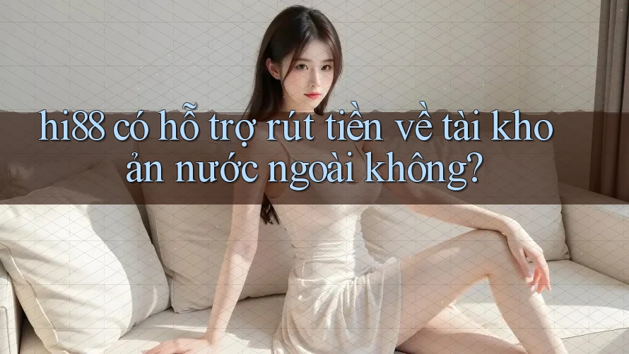 hi88 có hỗ trợ rút tiền về tài khoản nước ngoài không? hi88 có hỗ trợ rút tiền về tài khoản nước ngoài không?