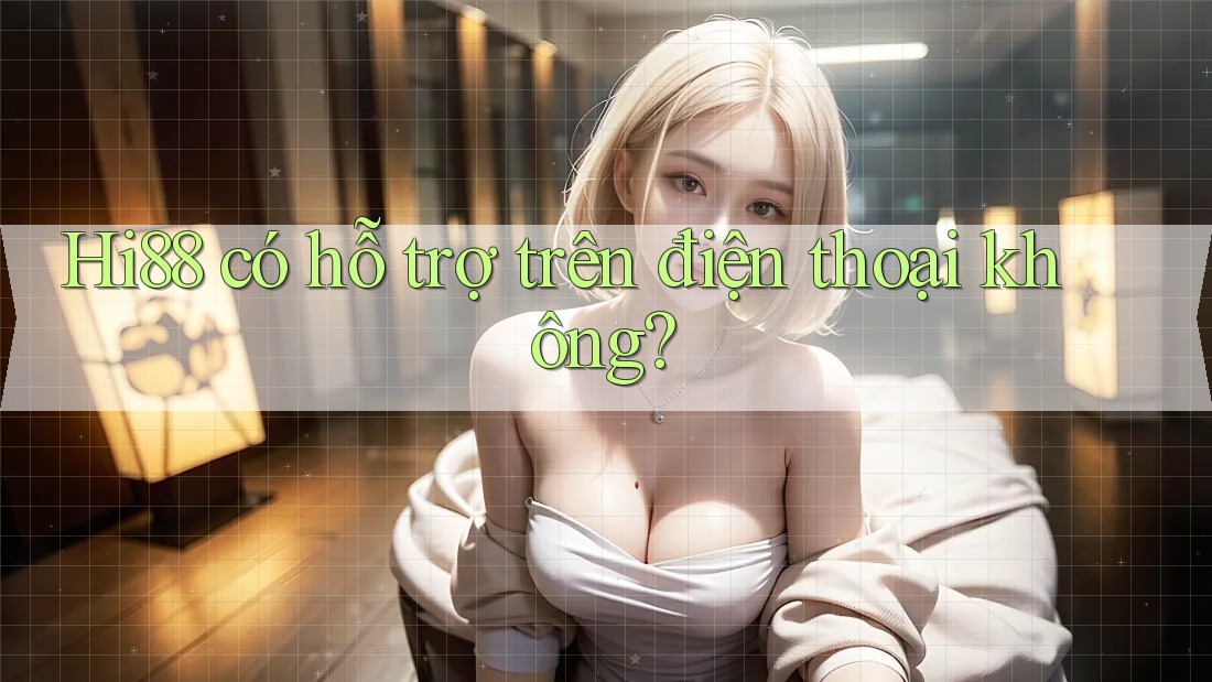 Hi88 có hỗ trợ trên điện thoại không?
