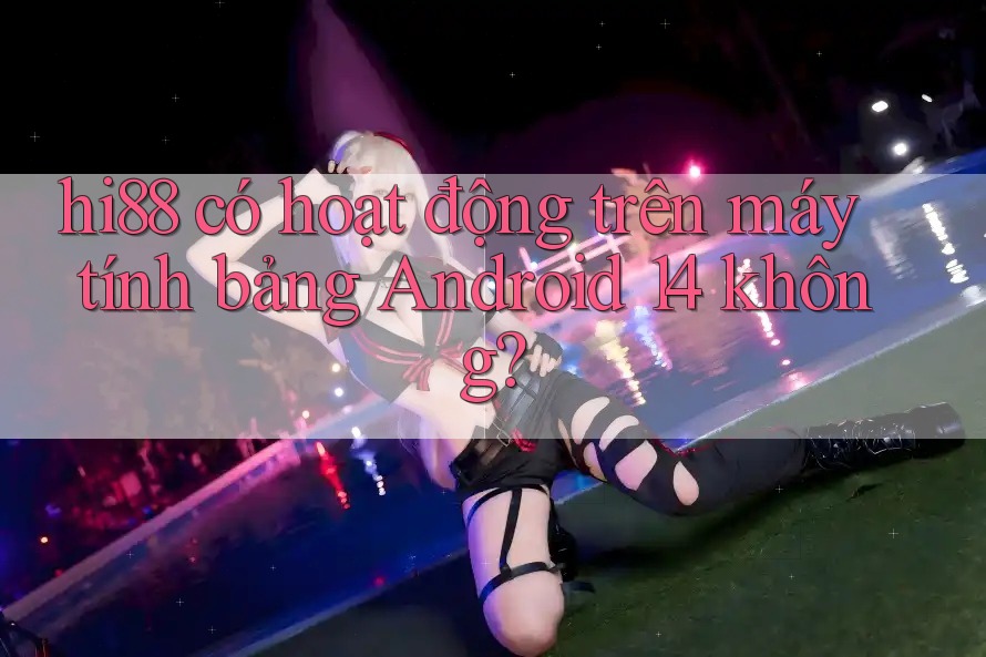 hi88 có hoạt động trên máy tính bảng Android 14 không? hi88 có hoạt động trên máy tính bảng Android 14 không?