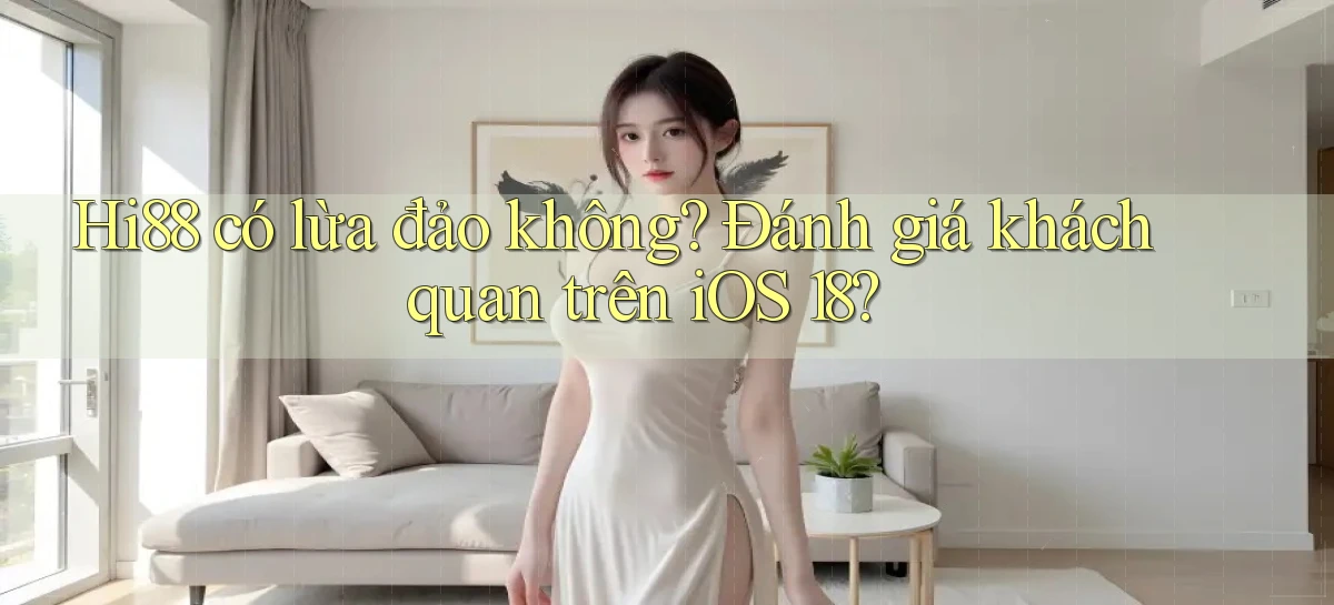 Hi88 có lừa đảo không đánh giá khách quan trên iOS 18