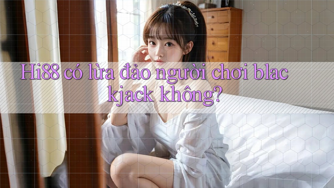 Hi88 có lừa đảo người chơi blackjack không?