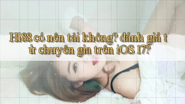 Hi88 có nên tải không đánh giá từ chuyên gia trên iOS 17
