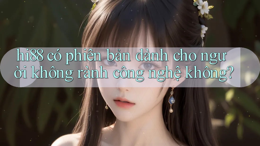 hi88 có phiên bản dành cho người không rành công nghệ không? hi88 có phiên bản dành cho người không rành công nghệ không?