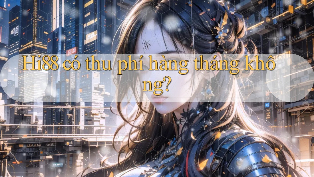 Hi88 có thu phí hàng tháng không? Hi88 có thu phí hàng tháng không?
