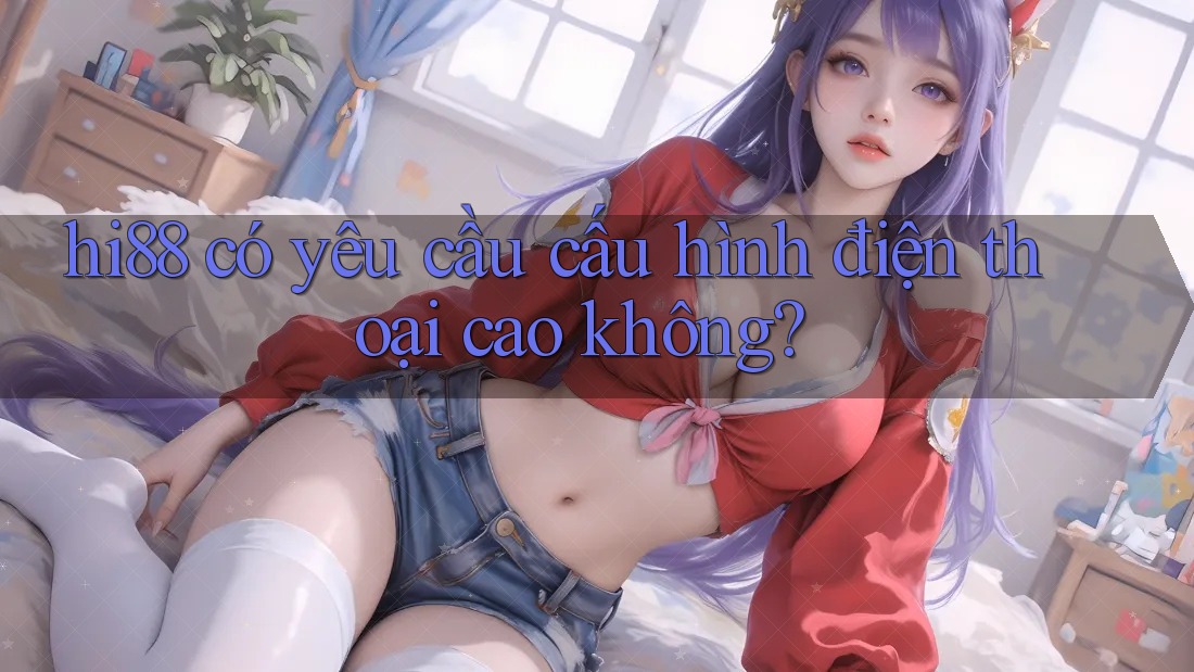 hi88 có yêu cầu cấu hình điện thoại cao không? hi88 có yêu cầu cấu hình điện thoại cao không?