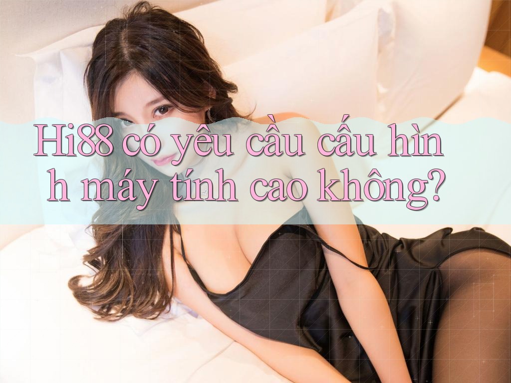hi88 có yêu cầu cấu hình máy tính cao không? hi88 có yêu cầu cấu hình máy tính cao không?