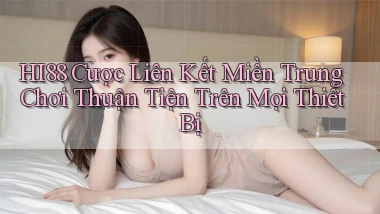 hi88  cược liên kết miền trung chơi thuận tiện trên mọi thiết bị