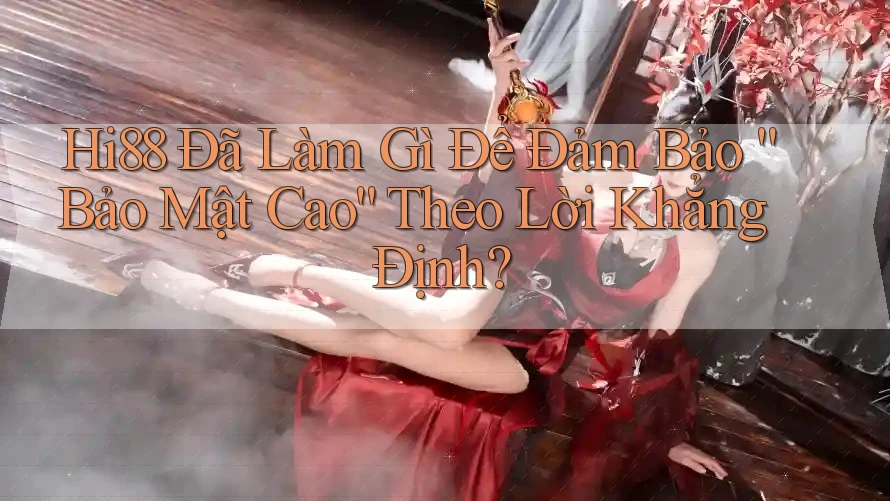 Hi88 Đã Làm Gì Để Đảm Bảo “Bảo Mật Cao” Theo Lời Khẳng Định?