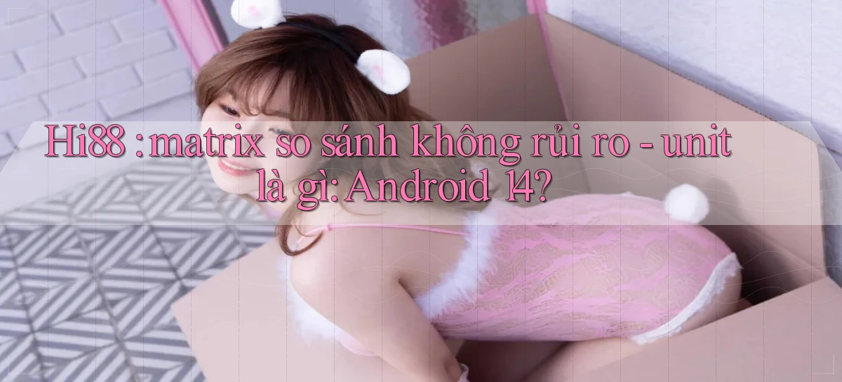 Hi88 matrix so sánh không rủi ro   unit là gì Android 14