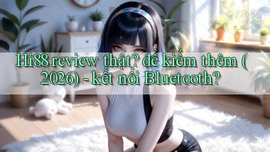 Hi88 review thật để kiếm thêm (2026)   kết nối Bluetooth