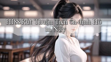 hi88 rút thuận tiện ổn định hôm nay