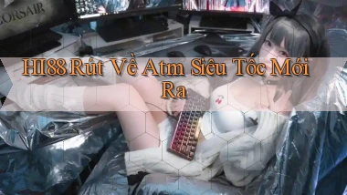 hi88 rút về atm siêu tốc mới ra
