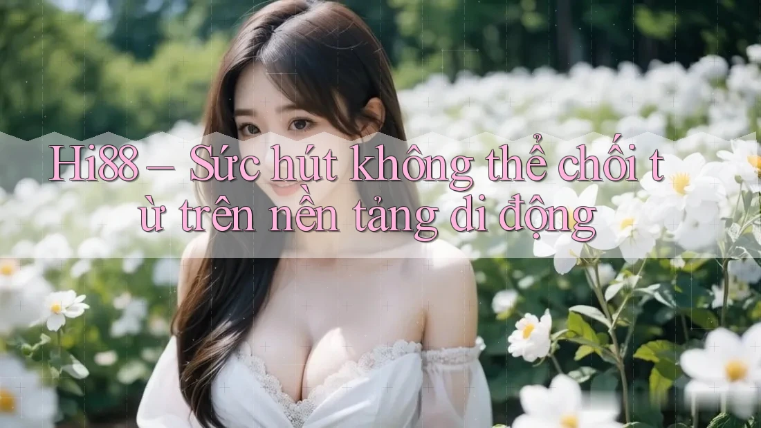 Hi88 – Sức hút không thể chối từ trên nền tảng di động