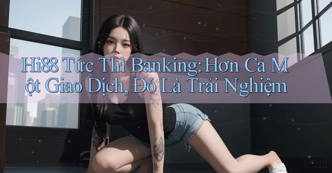 Hi88 Tức Thì Banking: Hơn Cả Một Giao Dịch, Đó Là Trải Nghiệm Hi88 Tức Thì Banking: Hơn Cả Một Giao Dịch, Đó Là Trải Nghiệm