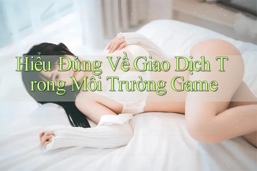Hiểu Đúng Về Giao Dịch Trong Môi Trường Game Hiểu Đúng Về Giao Dịch Trong Môi Trường Game