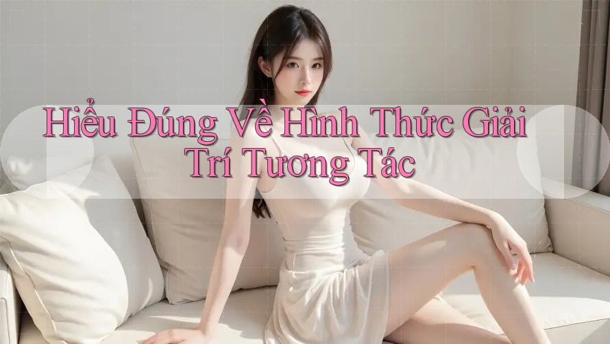 Hiểu Đúng Về Hình Thức Giải Trí Tương Tác Hiểu Đúng Về Hình Thức Giải Trí Tương Tác