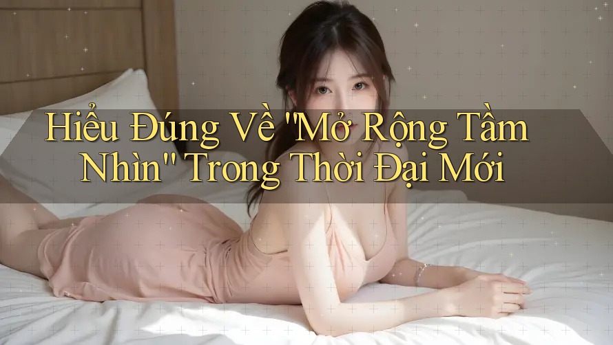 Hiểu Đúng Về “Mở Rộng Tầm Nhìn” Trong Thời Đại Mới Hiểu Đúng Về “Mở Rộng Tầm Nhìn” Trong Thời Đại Mới