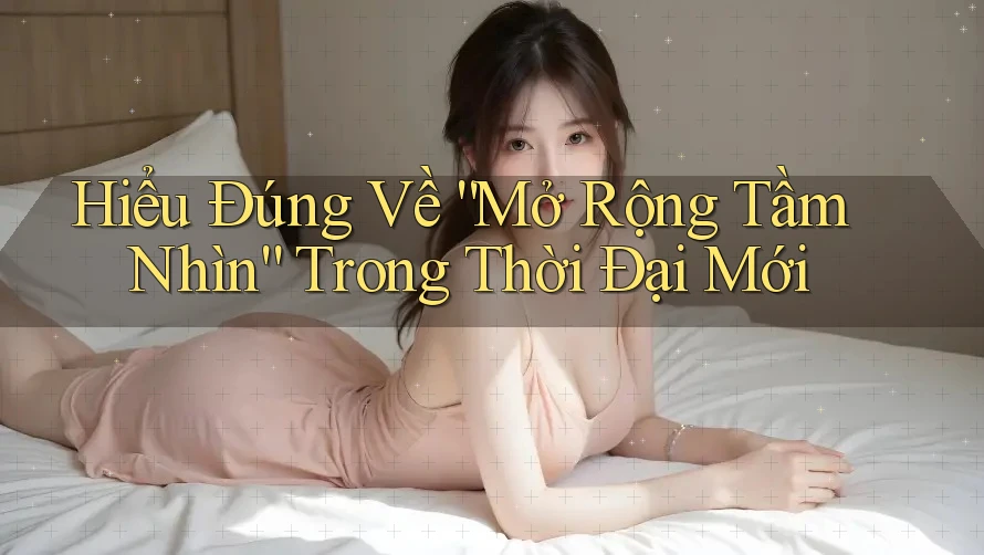 Hiểu Đúng Về “Mở Rộng Tầm Nhìn” Trong Thời Đại Mới Hiểu Đúng Về “Mở Rộng Tầm Nhìn” Trong Thời Đại Mới
