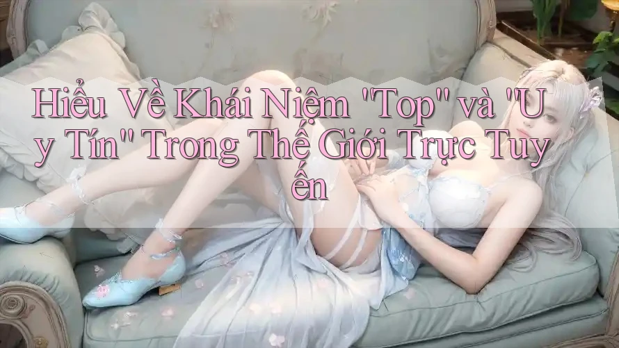 Hiểu Về Khái Niệm “Top” và “Uy Tín” Trong Thế Giới Trực Tuyến Hiểu Về Khái Niệm “Top” và “Uy Tín” Trong Thế Giới Trực Tuyến