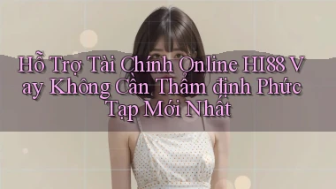 hỗ trợ tài chính online hi88 vay không cần thẩm định phức tạp mới nhất