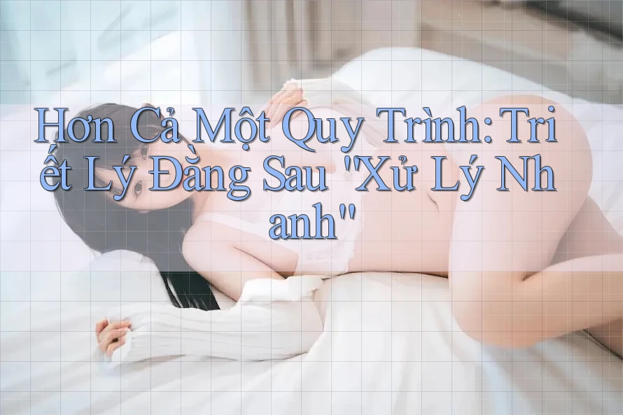 Hơn Cả Một Quy Trình: Triết Lý Đằng Sau “Xử Lý Nhanh” Hơn Cả Một Quy Trình: Triết Lý Đằng Sau “Xử Lý Nhanh”