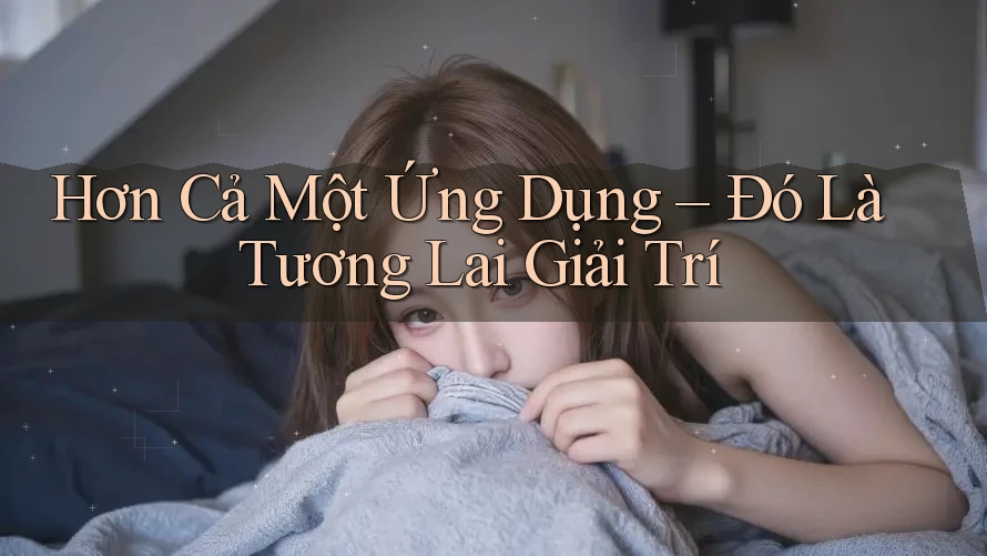Hơn Cả Một Ứng Dụng – Đó Là Tương Lai Giải Trí