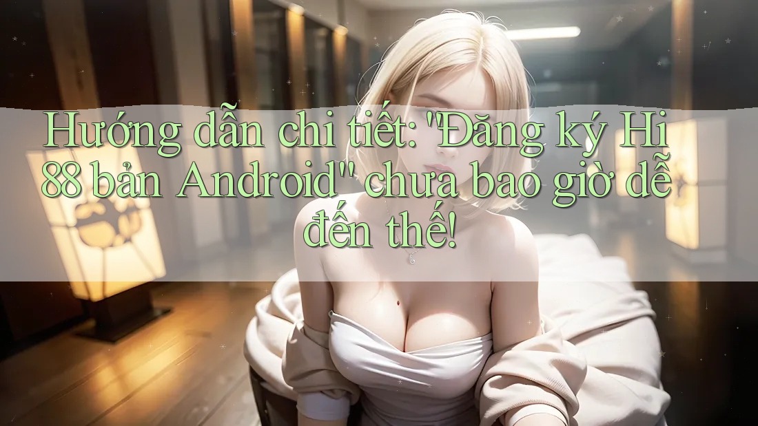 Hướng dẫn chi tiết: “Đăng ký Hi88 bản Android” chưa bao giờ dễ đến thế!