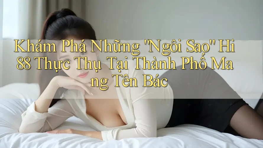 Khám Phá Những “Ngôi Sao” Hi88 Thực Thụ Tại Thành Phố Mang Tên Bác Khám Phá Những “Ngôi Sao” Hi88 Thực Thụ Tại Thành Phố Mang Tên Bác