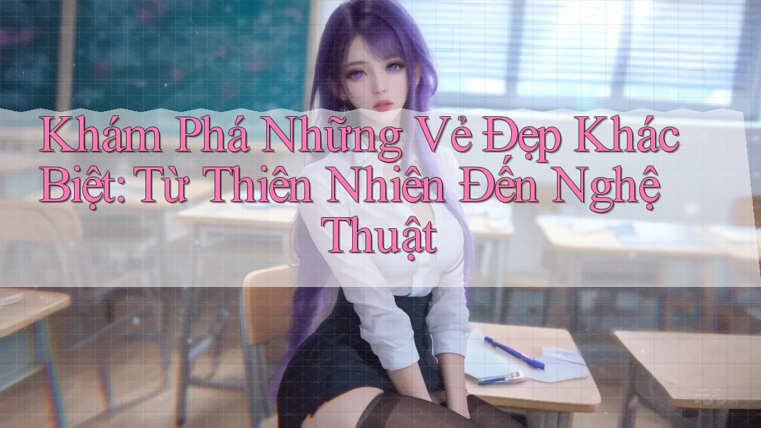 Khám Phá Những Vẻ Đẹp Khác Biệt: Từ Thiên Nhiên Đến Nghệ Thuật Khám Phá Những Vẻ Đẹp Khác Biệt: Từ Thiên Nhiên Đến Nghệ Thuật