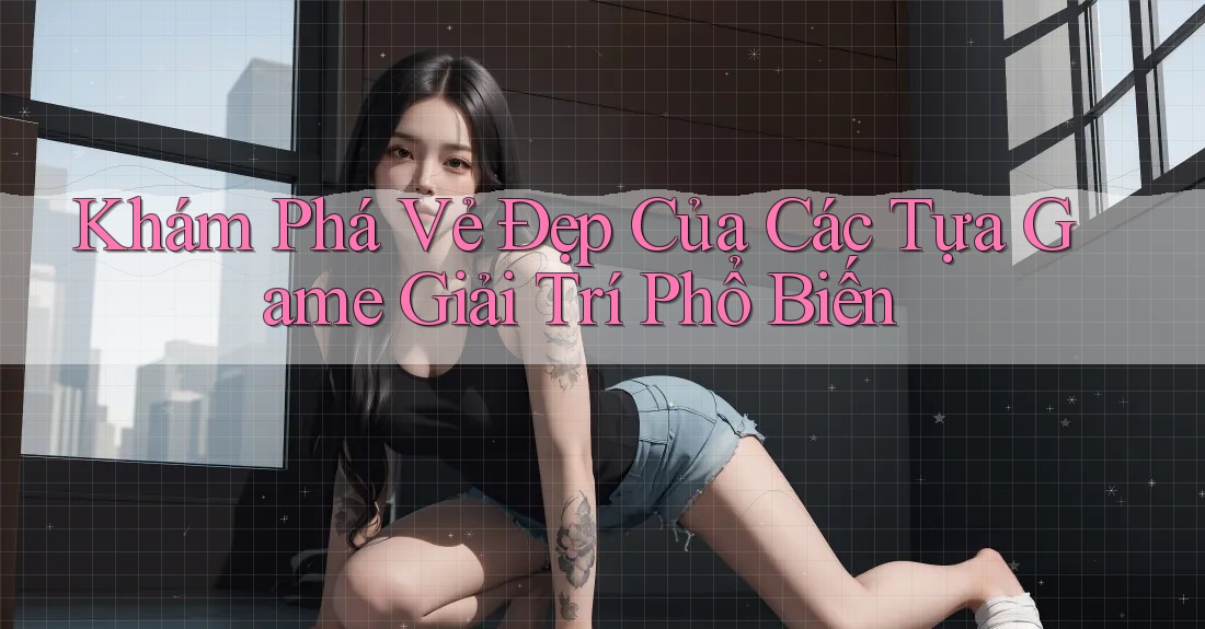 Khám Phá Vẻ Đẹp Của Các Tựa Game Giải Trí Phổ Biến Khám Phá Vẻ Đẹp Của Các Tựa Game Giải Trí Phổ Biến