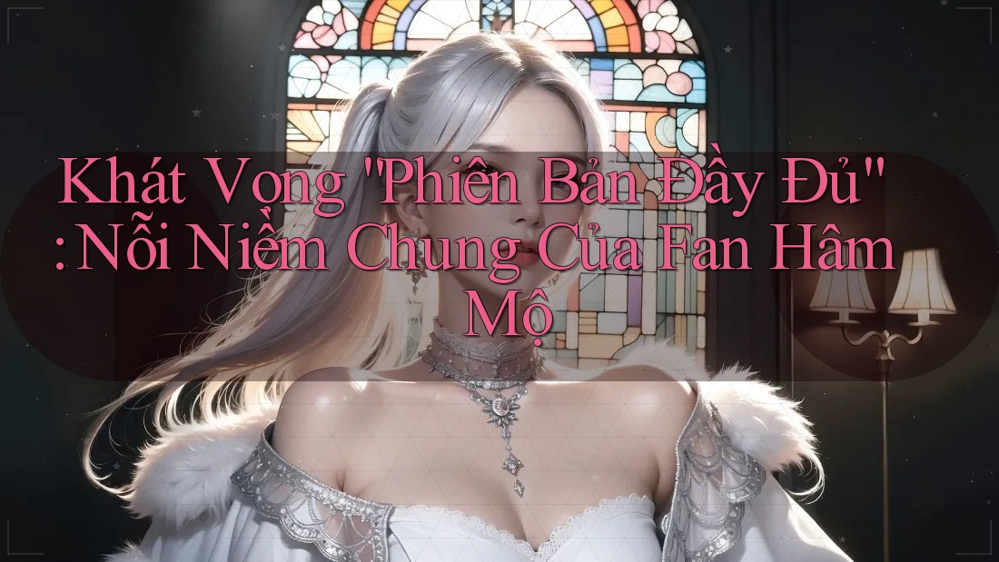 Khát Vọng “Phiên Bản Đầy Đủ”: Nỗi Niềm Chung Của Fan Hâm Mộ Khát Vọng “Phiên Bản Đầy Đủ”: Nỗi Niềm Chung Của Fan Hâm Mộ