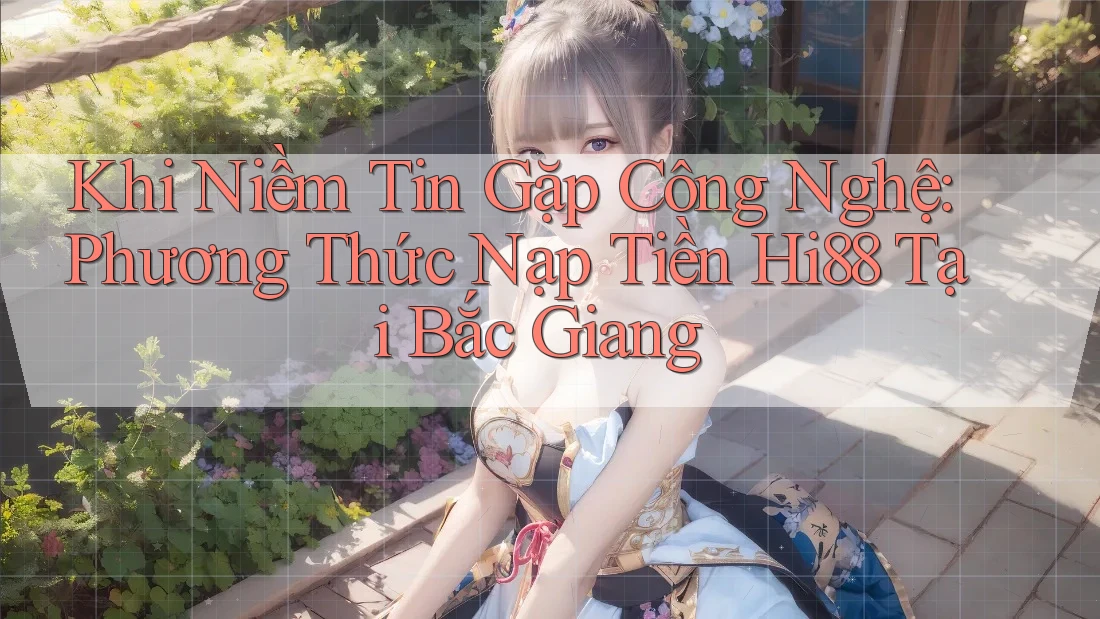 Khi Niềm Tin Gặp Công Nghệ: Phương Thức Nạp Tiền Hi88 Tại Bắc Giang