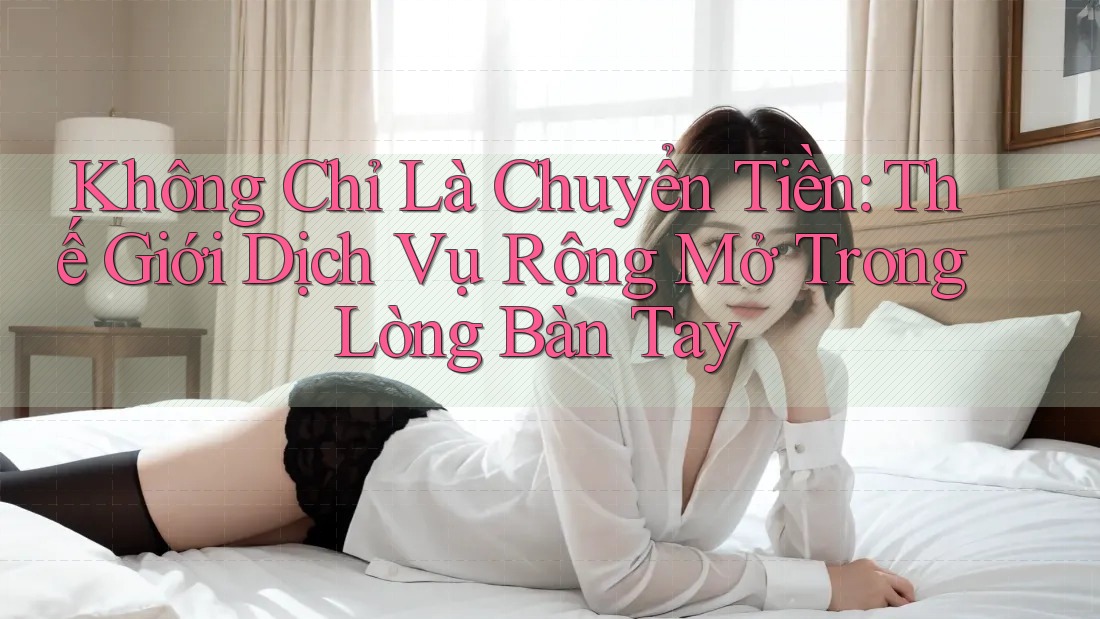 Không Chỉ Là Chuyển Tiền: Thế Giới Dịch Vụ Rộng Mở Trong Lòng Bàn Tay Không Chỉ Là Chuyển Tiền: Thế Giới Dịch Vụ Rộng Mở Trong Lòng Bàn Tay