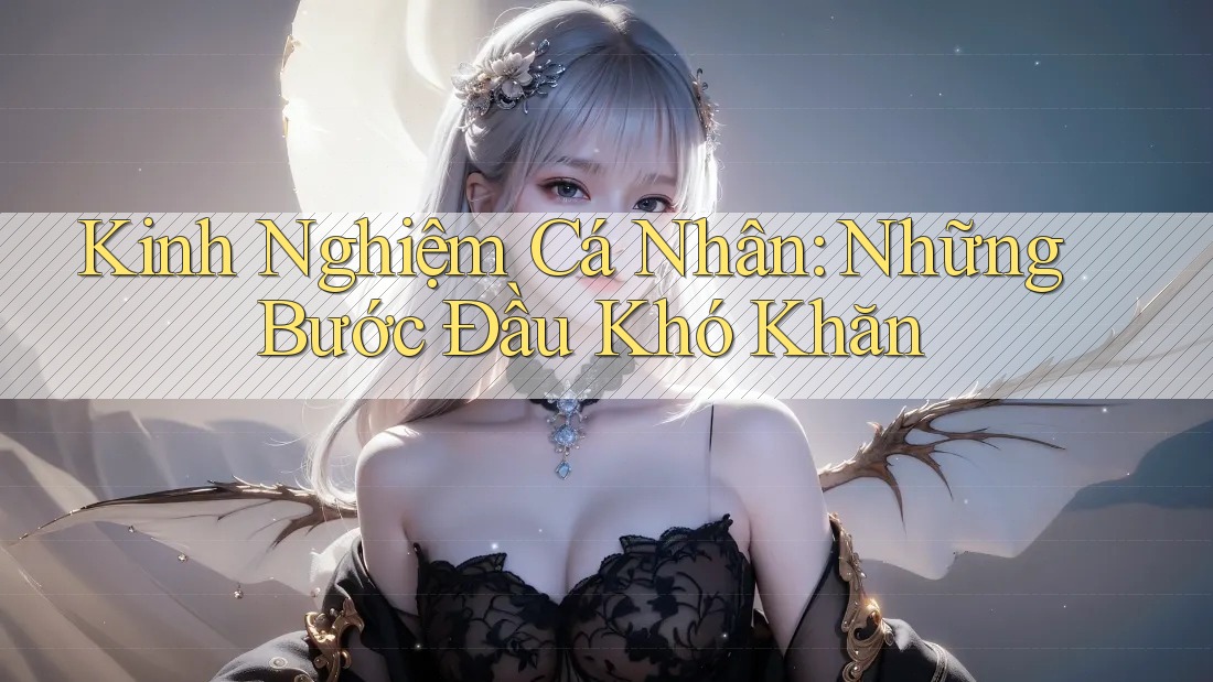 Kinh Nghiệm Cá Nhân: Những Bước Đầu Khó Khăn Kinh Nghiệm Cá Nhân: Những Bước Đầu Khó Khăn