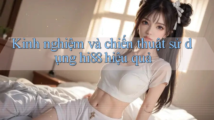 Kinh nghiệm và chiến thuật sử dụng hi88 hiệu quả Kinh nghiệm và chiến thuật sử dụng hi88 hiệu quả