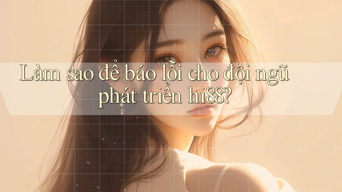 Làm sao để báo lỗi cho đội ngũ phát triển hi88? Làm sao để báo lỗi cho đội ngũ phát triển hi88?