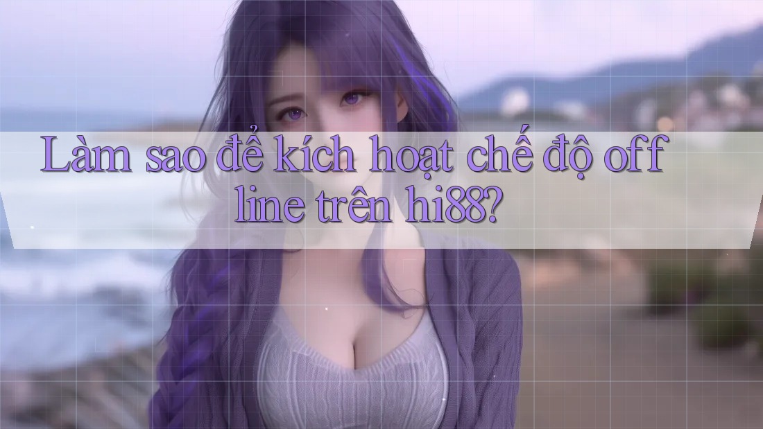 Làm sao để kích hoạt chế độ offline trên hi88? Làm sao để kích hoạt chế độ offline trên hi88?