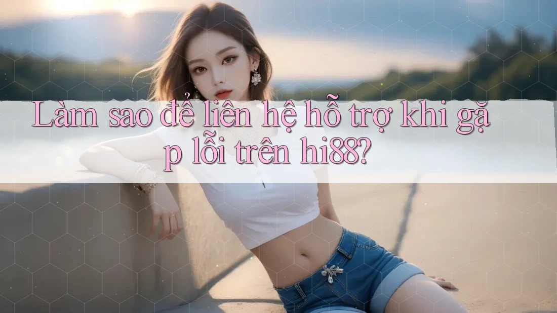 Làm sao để liên hệ hỗ trợ khi gặp lỗi trên Hi88? Làm sao để liên hệ hỗ trợ khi gặp lỗi trên Hi88?
