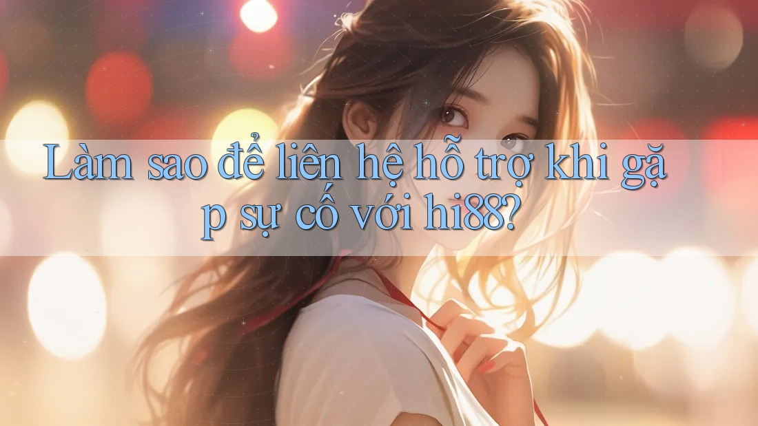 Làm sao để liên hệ hỗ trợ khi gặp sự cố với hi88? Làm sao để liên hệ hỗ trợ khi gặp sự cố với hi88?
