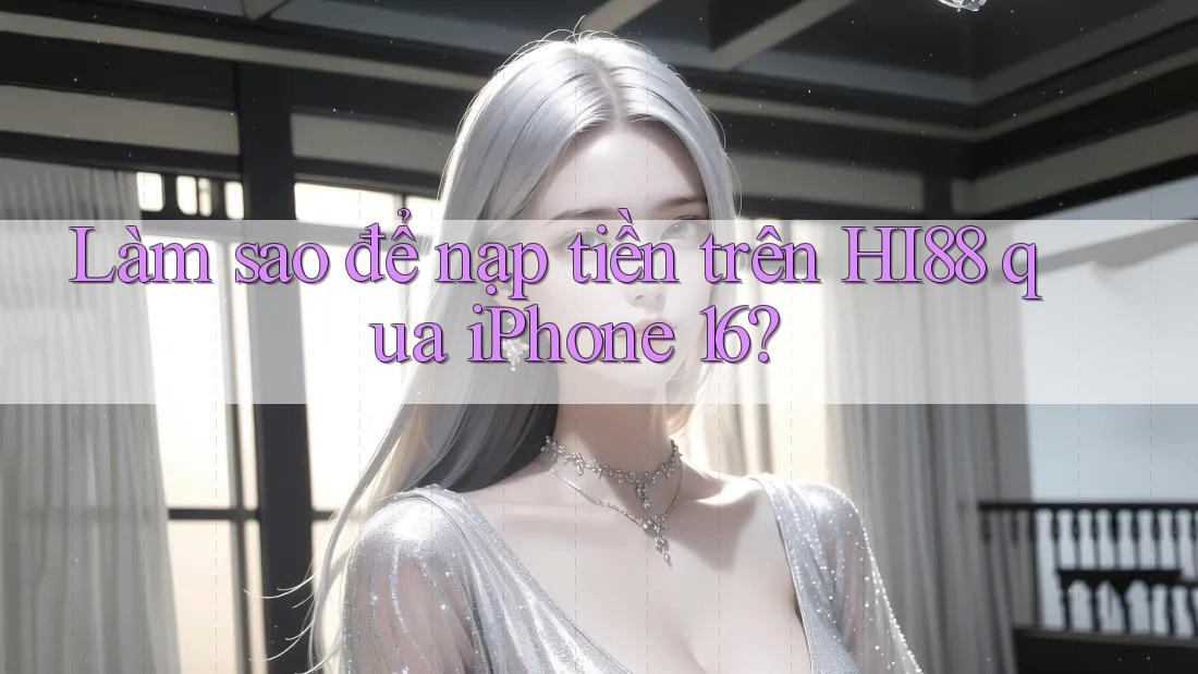 Làm sao để nạp tiền trên HI88 qua iPhone 16? Làm sao để nạp tiền trên HI88 qua iPhone 16?