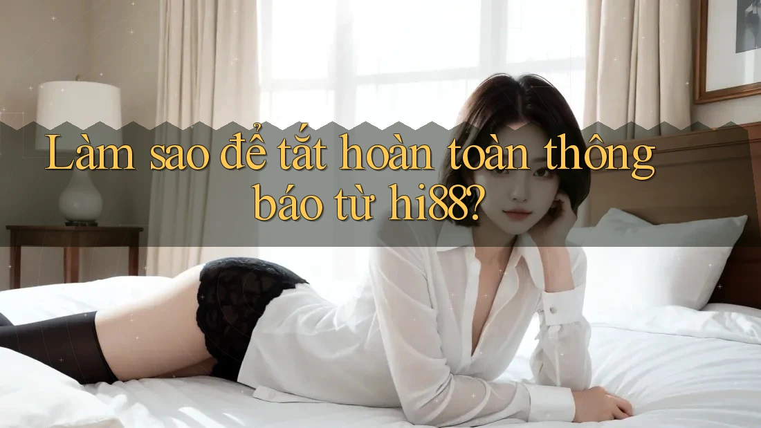 Làm sao để tắt hoàn toàn thông báo từ hi88? Làm sao để tắt hoàn toàn thông báo từ hi88?