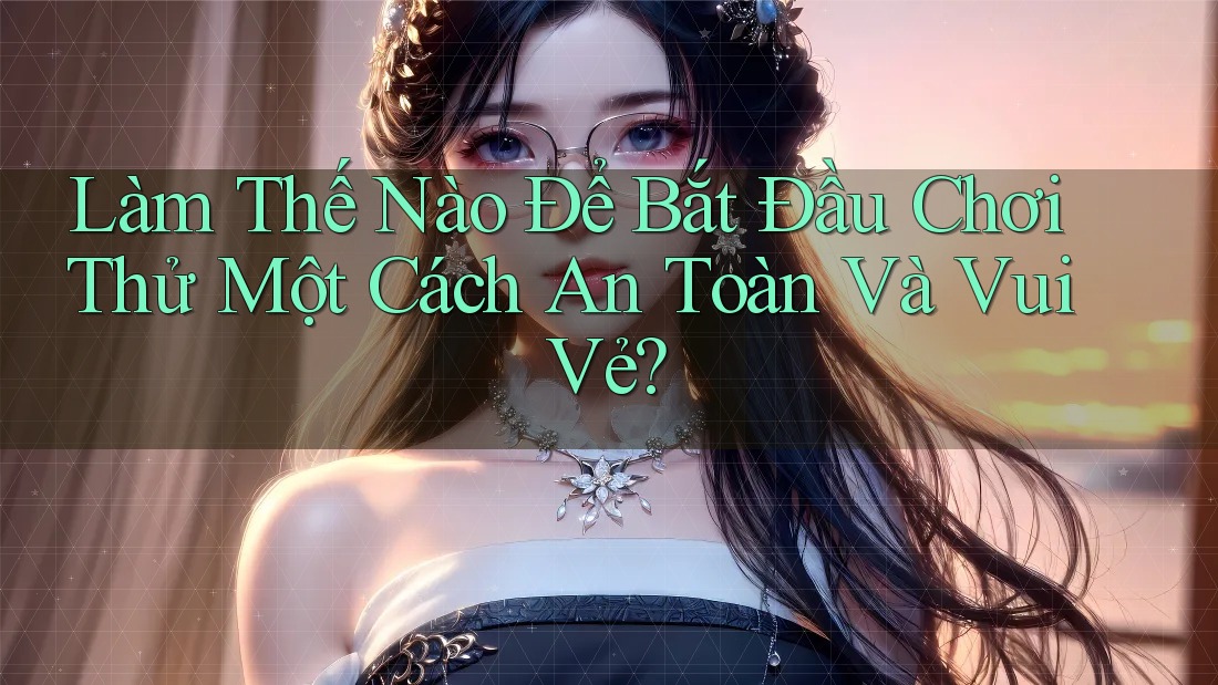 Làm Thế Nào Để Bắt Đầu Chơi Thử Một Cách An Toàn Và Vui Vẻ?