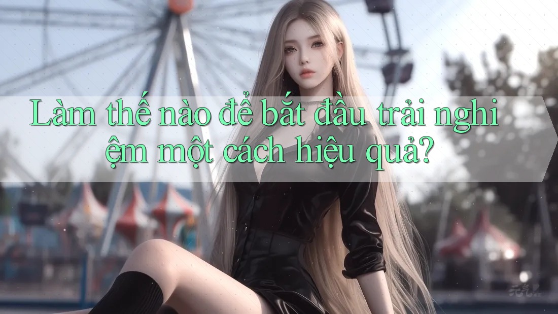 Làm thế nào để bắt đầu trải nghiệm một cách hiệu quả? Làm thế nào để bắt đầu trải nghiệm một cách hiệu quả?