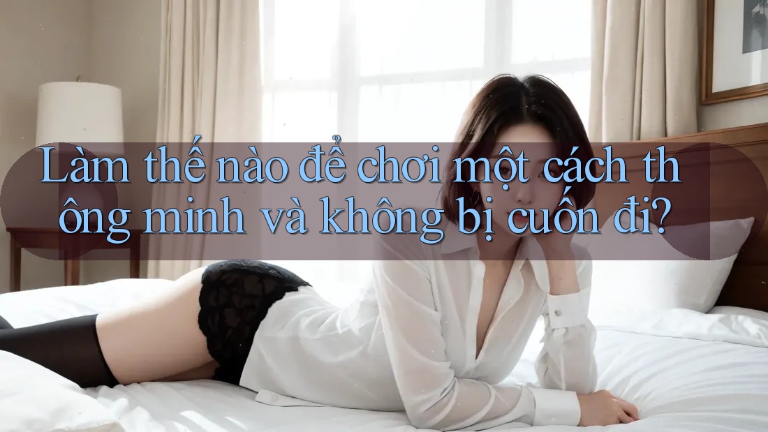 Làm thế nào để chơi một cách thông minh và không bị cuốn đi?