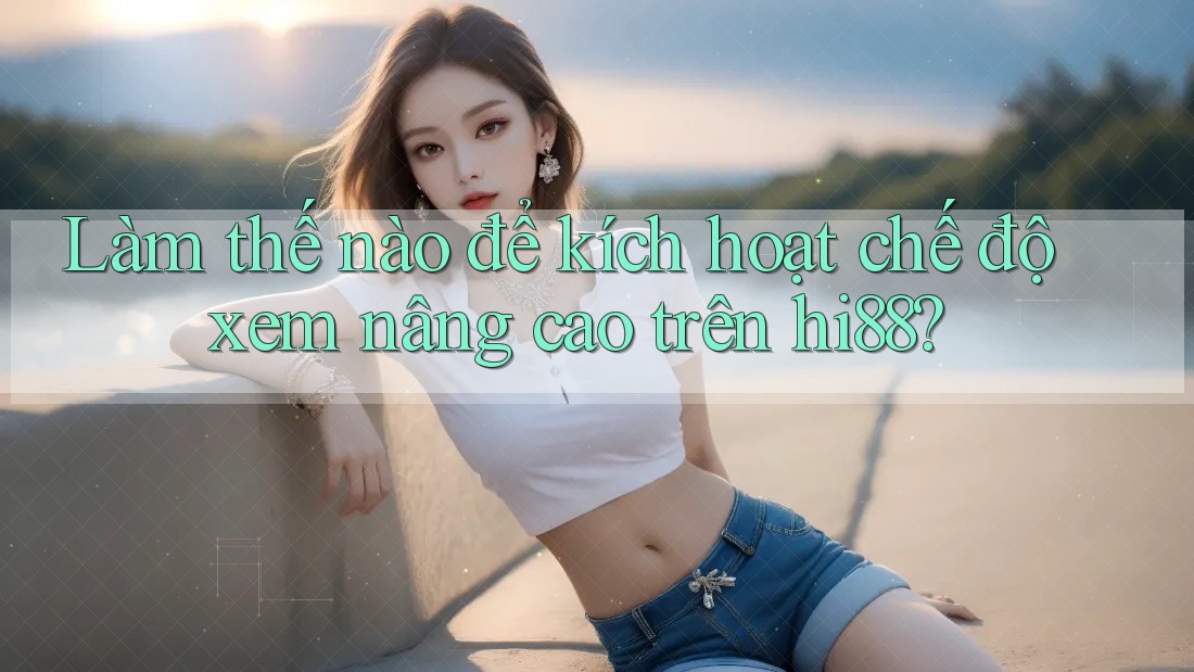 Làm thế nào để kích hoạt chế độ xem nâng cao trên hi88? Làm thế nào để kích hoạt chế độ xem nâng cao trên hi88?