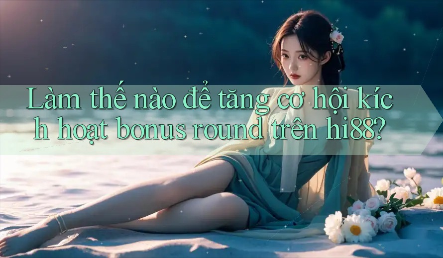 Làm thế nào để tăng cơ hội kích hoạt bonus round trên hi88? Làm thế nào để tăng cơ hội kích hoạt bonus round trên hi88?