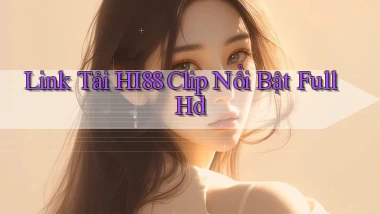 link tải hi88 clip nổi bật full hd