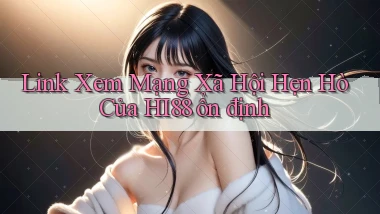 link xem mạng xã hội hẹn hò của hi88 ổn định