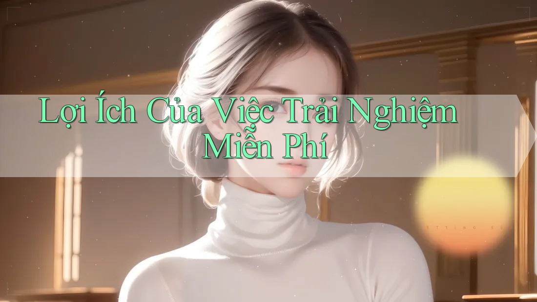 Lợi Ích Của Việc Trải Nghiệm Miễn Phí Lợi Ích Của Việc Trải Nghiệm Miễn Phí