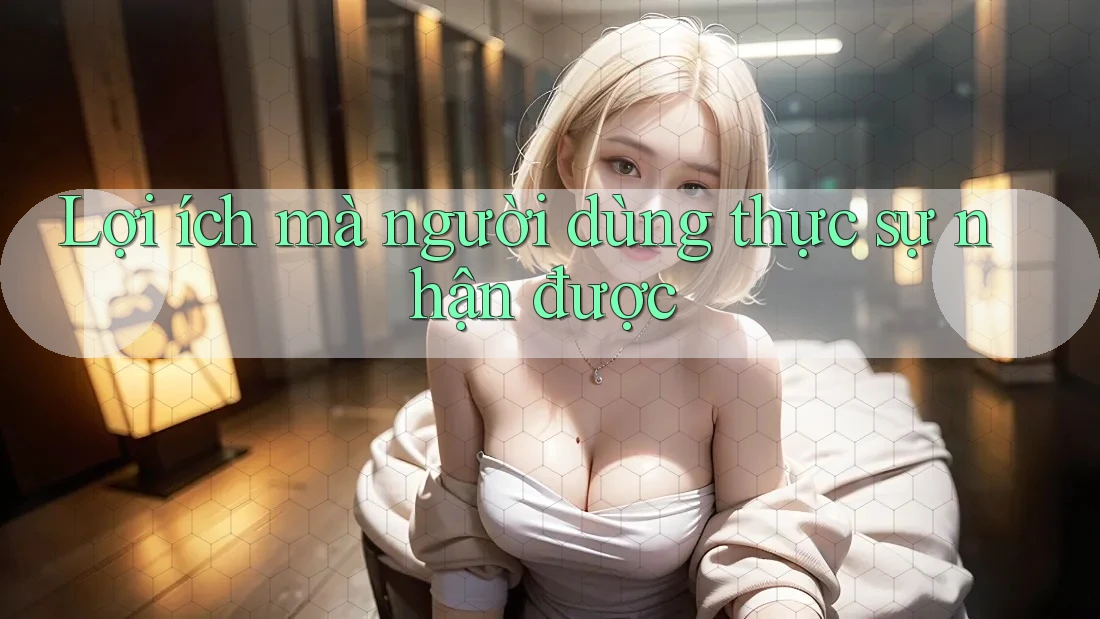 Lợi ích mà người dùng thực sự nhận được Lợi ích mà người dùng thực sự nhận được
